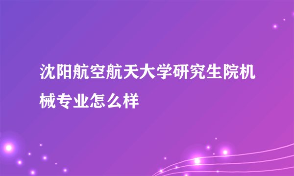 沈阳航空航天大学研究生院机械专业怎么样