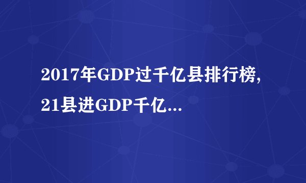2017年GDP过千亿县排行榜,21县进GDP千亿俱乐部(江苏8县）
