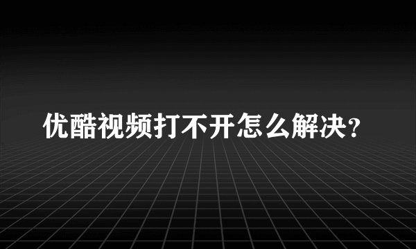 优酷视频打不开怎么解决？