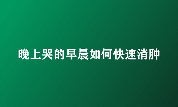 晚上哭的早晨如何快速消肿