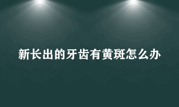 新长出的牙齿有黄斑怎么办