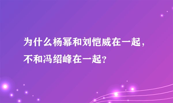 为什么杨幂和刘恺威在一起，不和冯绍峰在一起？