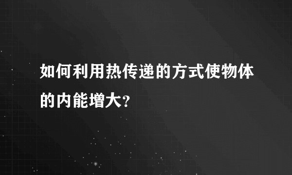 如何利用热传递的方式使物体的内能增大？