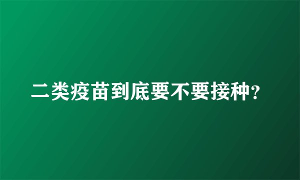 二类疫苗到底要不要接种？