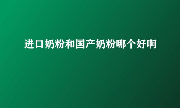 进口奶粉和国产奶粉哪个好啊