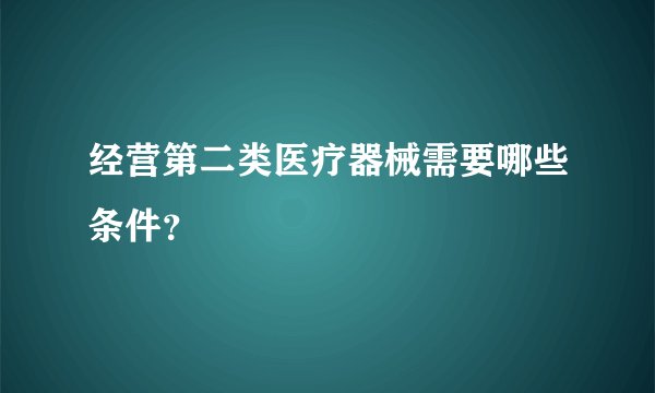经营第二类医疗器械需要哪些条件？