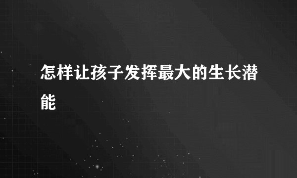 怎样让孩子发挥最大的生长潜能