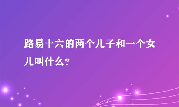 路易十六的两个儿子和一个女儿叫什么？