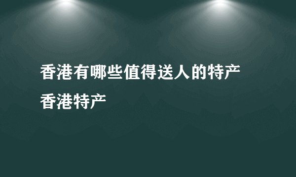 香港有哪些值得送人的特产 香港特产