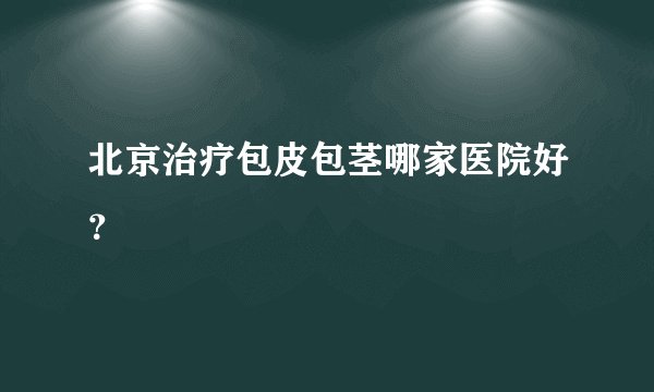北京治疗包皮包茎哪家医院好？