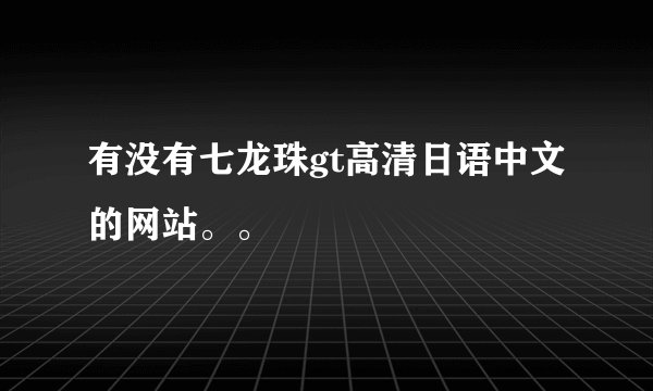 有没有七龙珠gt高清日语中文的网站。。