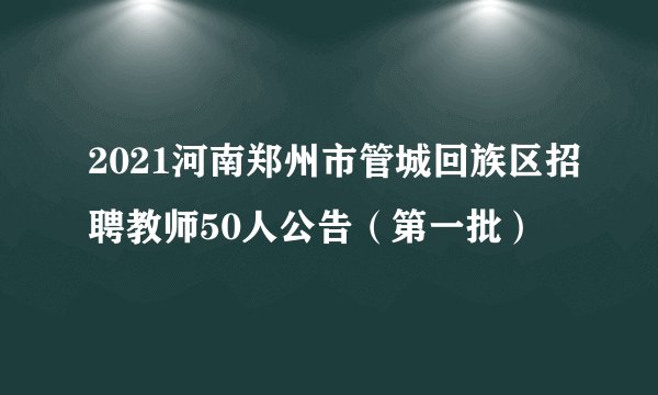 2021河南郑州市管城回族区招聘教师50人公告（第一批）