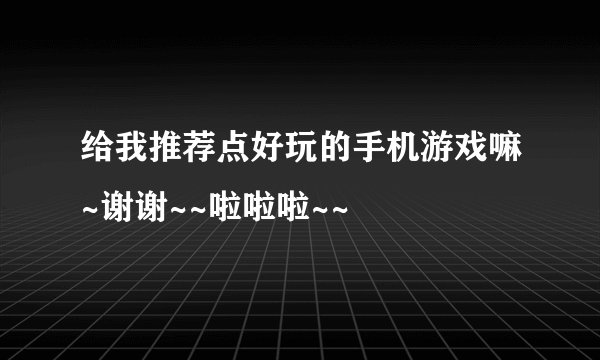 给我推荐点好玩的手机游戏嘛~谢谢~~啦啦啦~~