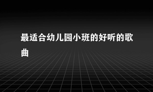 最适合幼儿园小班的好听的歌曲