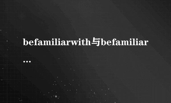 befamiliarwith与befamiliarto的区别