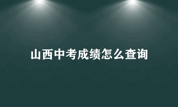 山西中考成绩怎么查询