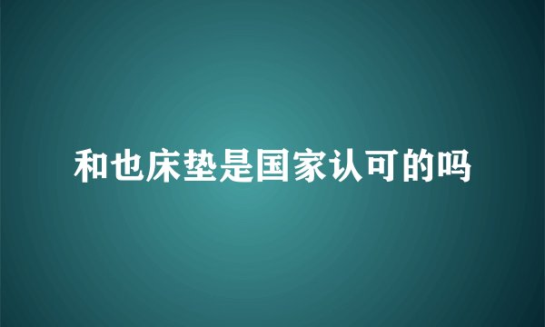 和也床垫是国家认可的吗
