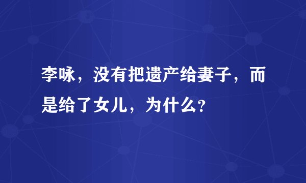 李咏，没有把遗产给妻子，而是给了女儿，为什么？