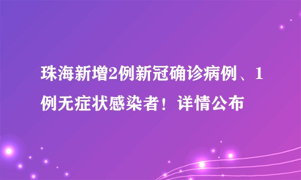 珠海新增2例新冠确诊病例、1例无症状感染者！详情公布