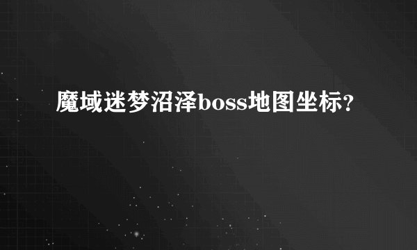 魔域迷梦沼泽boss地图坐标？