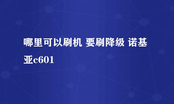 哪里可以刷机 要刷降级 诺基亚c601