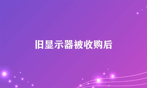旧显示器被收购后