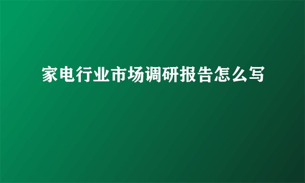家电行业市场调研报告怎么写