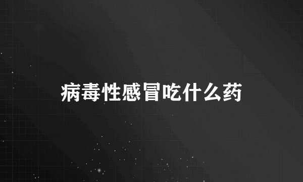 病毒性感冒吃什么药