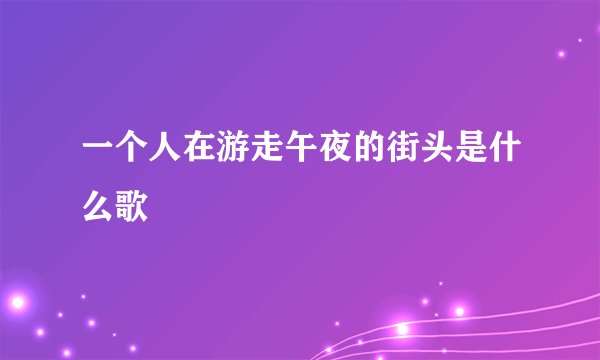 一个人在游走午夜的街头是什么歌