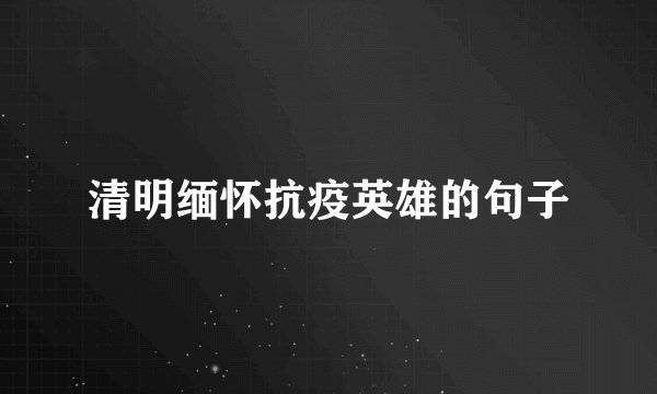 清明缅怀抗疫英雄的句子