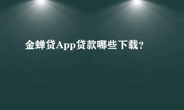 金蝉贷App贷款哪些下载？