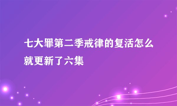 七大罪第二季戒律的复活怎么就更新了六集