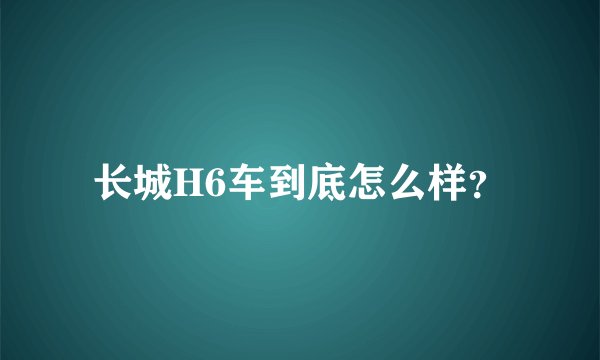 长城H6车到底怎么样？