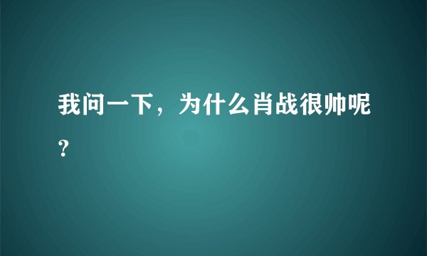 我问一下,为什么肖战很帅呢?