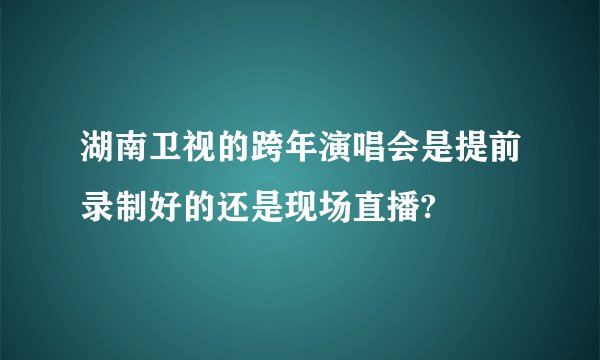 湖南卫视的跨年演唱会是提前录制好的还是现场直播?