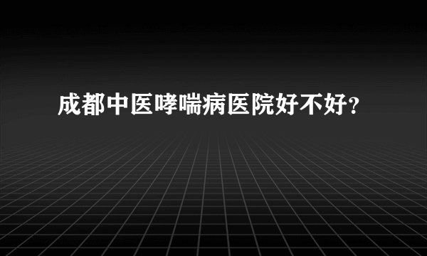 成都中医哮喘病医院好不好？