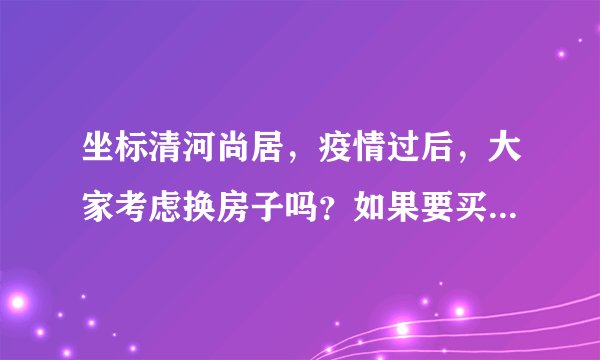 坐标清河尚居,疫情过后,大家考虑换房子吗?如果要买房应该考虑哪些因素?