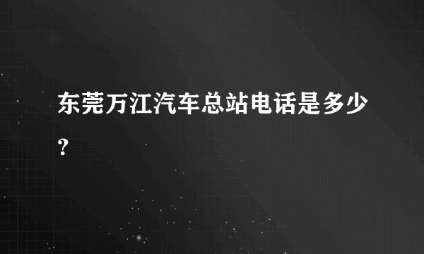 东莞万江汽车总站电话是多少？