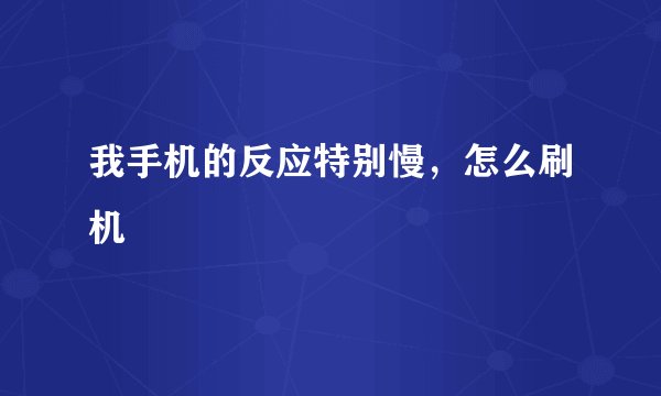 我手机的反应特别慢,怎么刷机