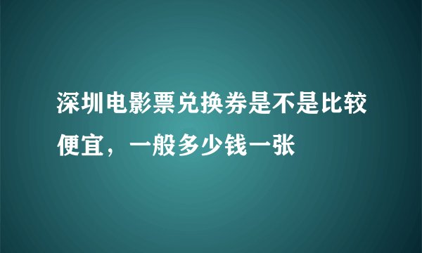深圳电影票兑换券是不是比较便宜，一般多少钱一张