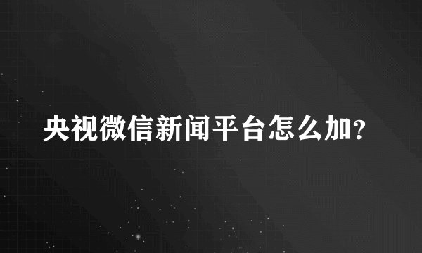 央视微信新闻平台怎么加？