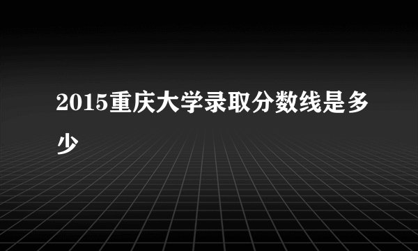 2015重庆大学录取分数线是多少