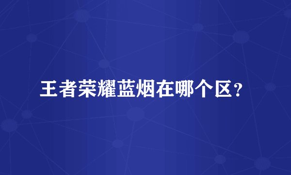 王者荣耀蓝烟在哪个区?