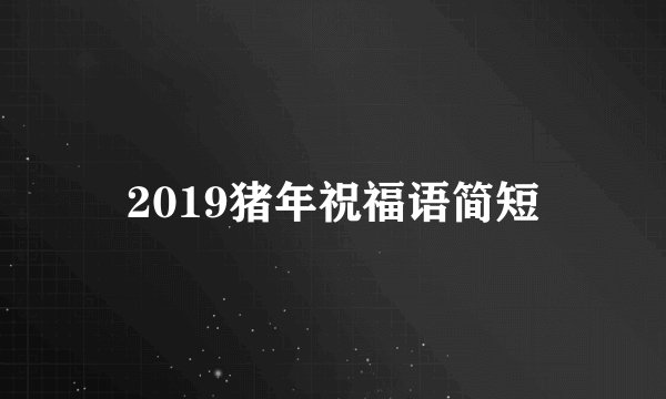 2019猪年祝福语简短