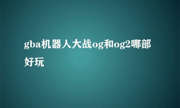 gba机器人大战og和og2哪部好玩