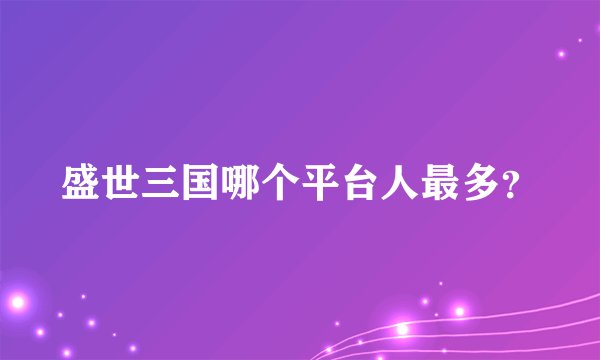 盛世三国哪个平台人最多？