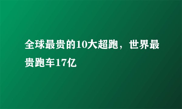 全球最贵的10大超跑,世界最贵跑车17亿