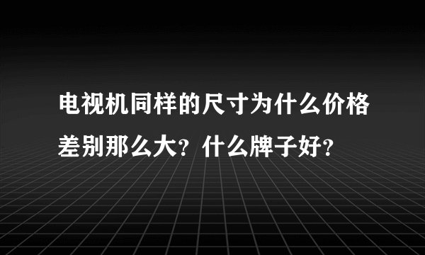 电视机同样的尺寸为什么价格差别那么大?什么牌子好?