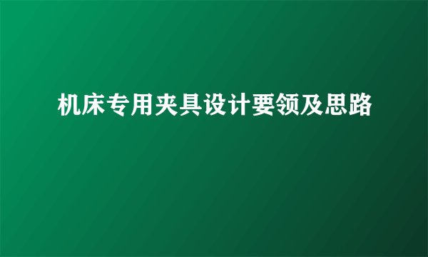 机床专用夹具设计要领及思路
