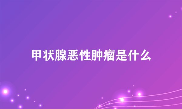 甲状腺恶性肿瘤是什么